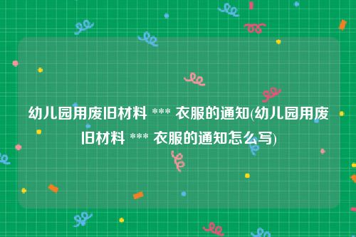 幼儿园用废旧材料 *** 衣服的通知(幼儿园用废旧材料 *** 衣服的通知怎么写)