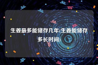 生姜最多能储存几年(生姜能储存多长时间)