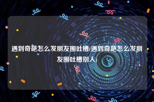 遇到奇葩怎么发朋友圈吐槽(遇到奇葩怎么发朋友圈吐槽别人)