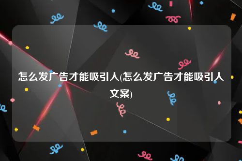 怎么发广告才能吸引人(怎么发广告才能吸引人文案)