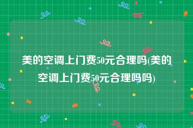 美的空调上门费50元合理吗(美的空调上门费50元合理吗吗)