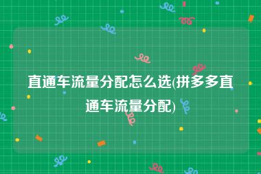 直通车流量分配怎么选(拼多多直通车流量分配)