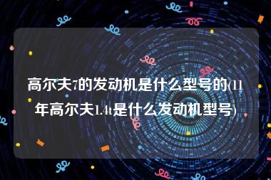高尔夫7的发动机是什么型号的(11年高尔夫1.4t是什么发动机型号)