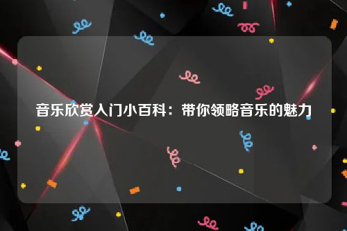 音乐欣赏入门小百科：带你领略音乐的魅力