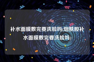 补水面膜敷完要洗脸吗(烟酰胺补水面膜敷完要洗脸吗)