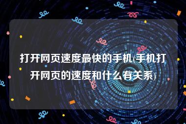 打开网页速度最快的手机(手机打开网页的速度和什么有关系)