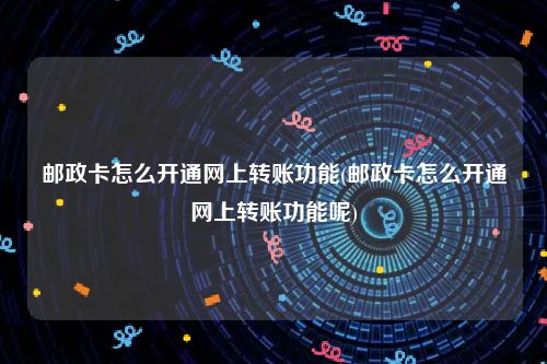 邮政卡怎么开通网上转账功能(邮政卡怎么开通网上转账功能呢)