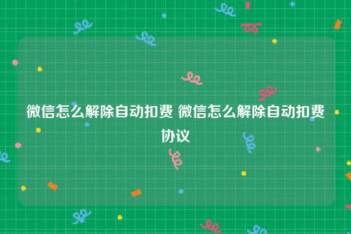 微信怎么解除自动扣费 微信怎么解除自动扣费协议