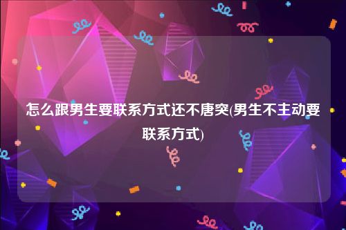 怎么跟男生要联系方式还不唐突(男生不主动要联系方式)