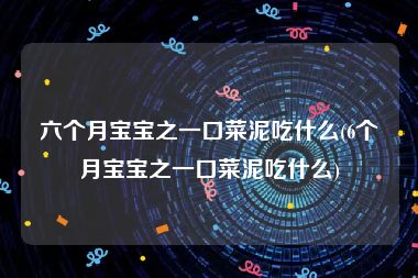 六个月宝宝之一口菜泥吃什么(6个月宝宝之一口菜泥吃什么)