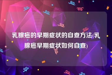乳腺癌的早期症状的自查方法(乳腺癌早期症状如何自查)