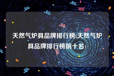 天然气炉具品牌排行榜(天然气炉具品牌排行榜前十名)