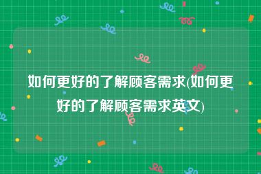 如何更好的了解顾客需求(如何更好的了解顾客需求英文)