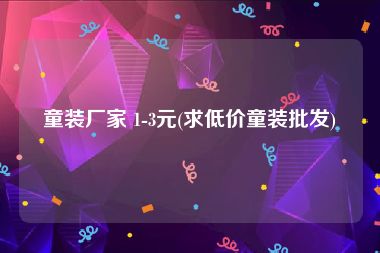 童装厂家 1-3元(求低价童装批发)