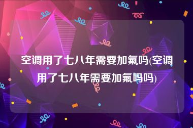 空调用了七八年需要加氟吗(空调用了七八年需要加氟吗吗)