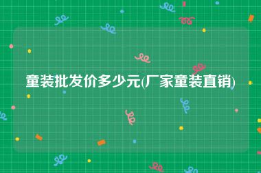 童装批发价多少元(厂家童装直销)