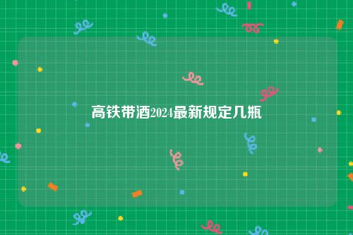 高铁带酒2024最新规定几瓶