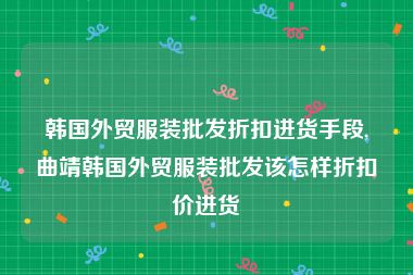 韩国外贸服装批发折扣进货手段,曲靖韩国外贸服装批发该怎样折扣价进货