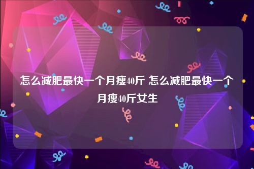 怎么减肥最快一个月瘦40斤 怎么减肥最快一个月瘦40斤女生