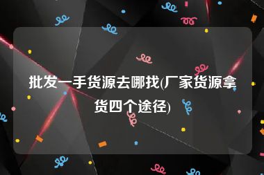 批发一手货源去哪找(厂家货源拿货四个途径)