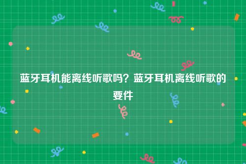 蓝牙耳机能离线听歌吗？蓝牙耳机离线听歌的要件