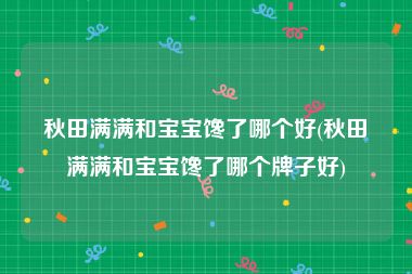 秋田满满和宝宝馋了哪个好(秋田满满和宝宝馋了哪个牌子好)