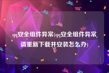qq安全组件异常(qq安全组件异常请重新下载并安装怎么办)
