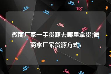微商厂家一手货源去哪里拿货(微商拿厂家货源方式)