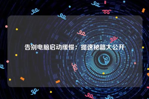 告别电脑启动缓慢：提速秘籍大公开
