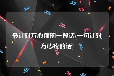 最让对方心痛的一段话(一句让对方心疼的话)