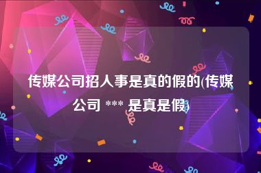 传媒公司招人事是真的假的(传媒公司 *** 是真是假)