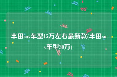 丰田suv车型15万左右最新款(丰田suv车型30万)