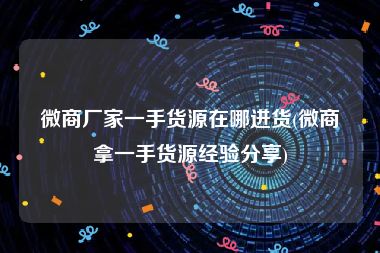微商厂家一手货源在哪进货(微商拿一手货源经验分享)