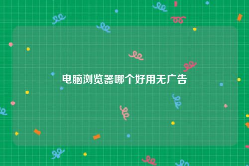 电脑浏览器哪个好用无广告