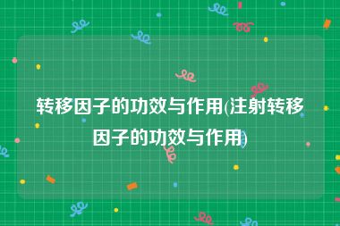 转移因子的功效与作用(注射转移因子的功效与作用)