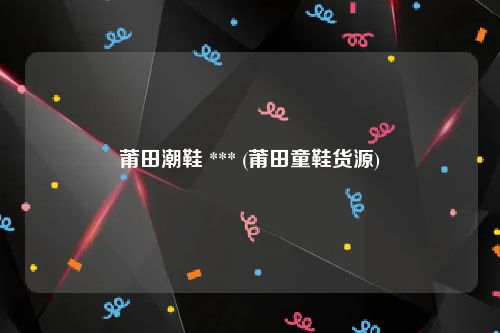 莆田潮鞋 *** (莆田童鞋货源)