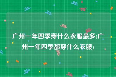 广州一年四季穿什么衣服最多(广州一年四季都穿什么衣服)