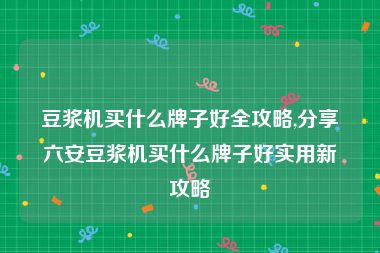 豆浆机买什么牌子好全攻略,分享六安豆浆机买什么牌子好实用新攻略