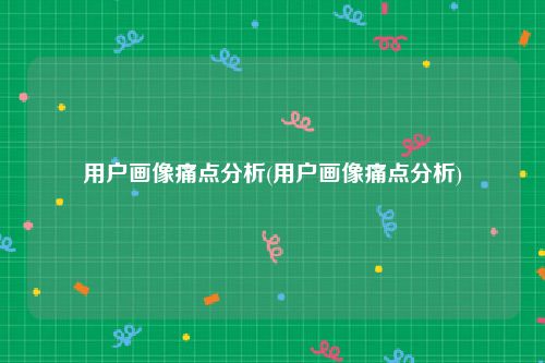 用户画像痛点分析(用户画像痛点分析)