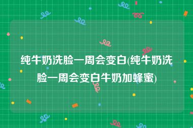 纯牛奶洗脸一周会变白(纯牛奶洗脸一周会变白牛奶加蜂蜜)
