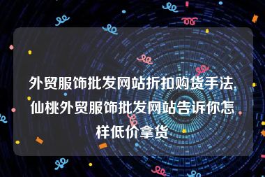 外贸服饰批发网站折扣购货手法,仙桃外贸服饰批发网站告诉你怎样低价拿货
