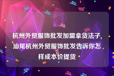 杭州外贸服饰批发加盟拿货法子,汕尾杭州外贸服饰批发告诉你怎样成本价提货