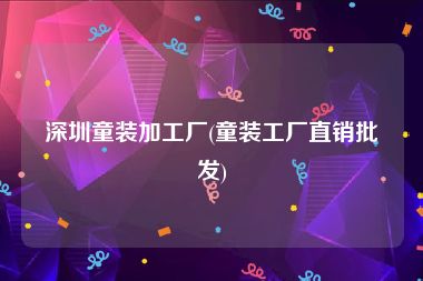 深圳童装加工厂(童装工厂直销批发)