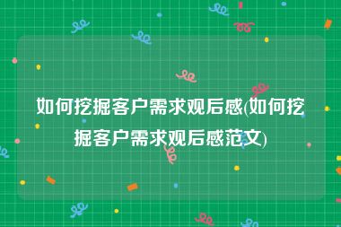 如何挖掘客户需求观后感(如何挖掘客户需求观后感范文)