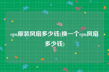 cpu原装风扇多少钱(换一个cpu风扇多少钱)