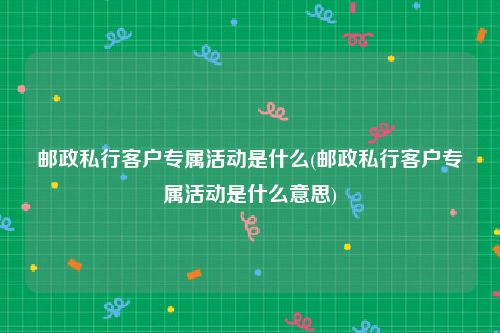 邮政私行客户专属活动是什么(邮政私行客户专属活动是什么意思)