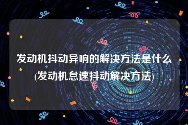 发动机抖动异响的解决方法是什么(发动机怠速抖动解决方法)