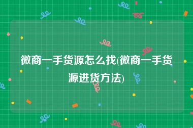 微商一手货源怎么找(微商一手货源进货方法)