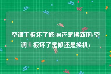 空调主板坏了修800还是换新的(空调主板坏了是修还是换机)