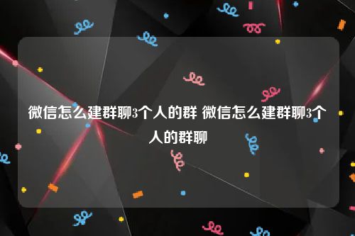 微信怎么建群聊3个人的群 微信怎么建群聊3个人的群聊